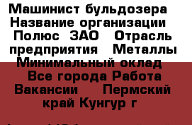 Машинист бульдозера › Название организации ­ Полюс, ЗАО › Отрасль предприятия ­ Металлы › Минимальный оклад ­ 1 - Все города Работа » Вакансии   . Пермский край,Кунгур г.